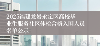 2025福建龙岩永定区高校毕业生服务社区体检合格入围人员名单公示
