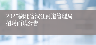 2025湖北省汉江河道管理局招聘面试公告