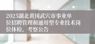 2025湖北黄冈武穴市事业单位招聘管理和通用型专业技术岗位体检、考察公告