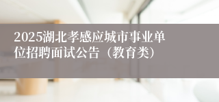 2025湖北孝感应城市事业单位招聘面试公告（教育类）
