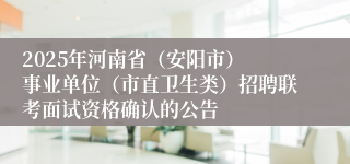 2025年河南省（安阳市） 事业单位（市直卫生类）招聘联考面试资格确认的公告