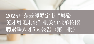 2025广东云浮罗定市“粤聚英才粤见未来”机关事业单位招聘紧缺人才5人公告（第二批）