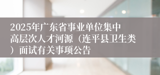 2025年广东省事业单位集中高层次人才河源（连平县卫生类）面试有关事项公告