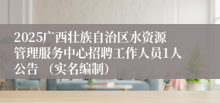 2025广西壮族自治区水资源管理服务中心招聘工作人员1人公告 （实名编制）