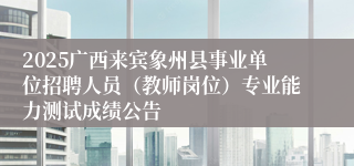 2025广西来宾象州县事业单位招聘人员（教师岗位）专业能力测试成绩公告