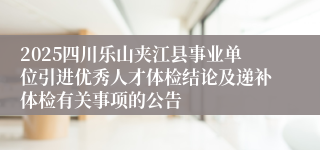 2025四川乐山夹江县事业单位引进优秀人才体检结论及递补体检有关事项的公告