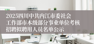 2025四川中共内江市委社会工作部市本级部分事业单位考核招聘拟聘用人员名单公示