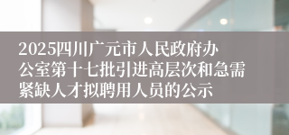 2025四川广元市人民政府办公室第十七批引进高层次和急需紧缺人才拟聘用人员的公示