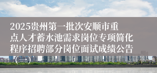 2025贵州第一批次安顺市重点人才蓄水池需求岗位专项简化程序招聘部分岗位面试成绩公告（一）                                                                                2025-06-23