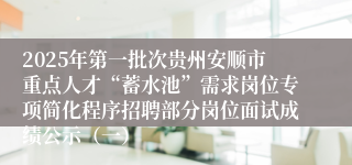 2025年第一批次贵州安顺市重点人才“蓄水池”需求岗位专项简化程序招聘部分岗位面试成绩公示（一）