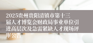 2025贵州贵阳清镇市第十三届人才博览会财政局事业单位引进高层次及急需紧缺人才现场评审公告