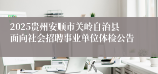 2025贵州安顺市关岭自治县面向社会招聘事业单位体检公告