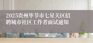 2025贵州毕节市七星关区招聘城市社区工作者面试通知