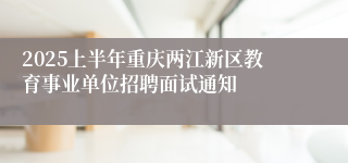 2025上半年重庆两江新区教育事业单位招聘面试通知