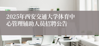 2025年西安交通大学体育中心管理辅助人员招聘公告