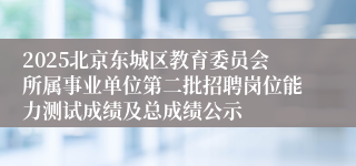 2025北京东城区教育委员会所属事业单位第二批招聘岗位能力测试成绩及总成绩公示