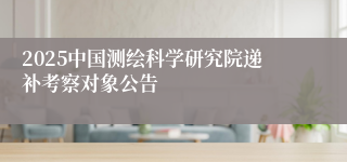 2025中国测绘科学研究院递补考察对象公告