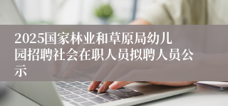 2025国家林业和草原局幼儿园招聘社会在职人员拟聘人员公示