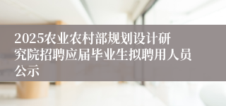 2025农业农村部规划设计研究院招聘应届毕业生拟聘用人员公示