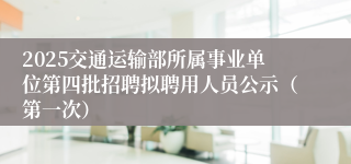 2025交通运输部所属事业单位第四批招聘拟聘用人员公示（第一次）