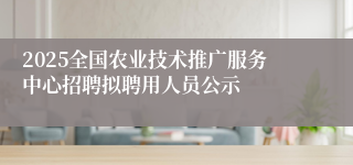 2025全国农业技术推广服务中心招聘拟聘用人员公示