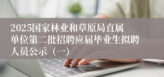 2025国家林业和草原局直属单位第二批招聘应届毕业生拟聘人员公示（一）