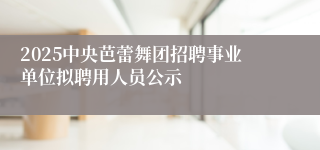 2025中央芭蕾舞团招聘事业单位拟聘用人员公示