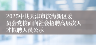 2025中共天津市滨海新区委员会党校面向社会招聘高层次人才拟聘人员公示 