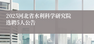 2025河北省水利科学研究院选聘5人公告