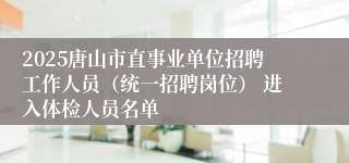 2025唐山市直事业单位招聘工作人员（统一招聘岗位） 进入体检人员名单