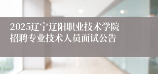 2025辽宁辽阳职业技术学院招聘专业技术人员面试公告