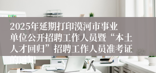 2025年延期打印漠河市事业单位公开招聘工作人员暨“本土人才回归”招聘工作人员准考证的通知