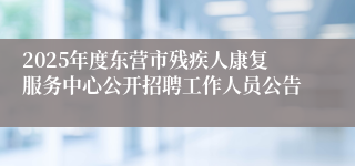 2025年度东营市残疾人康复服务中心公开招聘工作人员公告