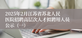 2025年2月江苏省苏北人民医院招聘高层次人才拟聘用人员公示（一）