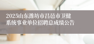 2025山东潍坊市昌邑市卫健系统事业单位招聘总成绩公告