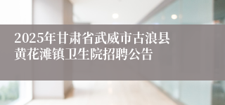 2025年甘肃省武威市古浪县黄花滩镇卫生院招聘公告