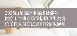 2025山东临沂市临沭县部分医疗卫生事业单位招聘卫生类岗位工作人员面试通知书领取通知