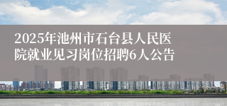 2025年池州市石台县人民医院就业见习岗位招聘6人公告