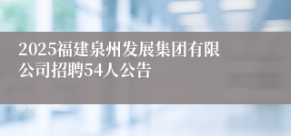 2025福建泉州发展集团有限公司招聘54人公告