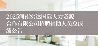 2025河南实达国际人力资源合作有限公司招聘辅助人员总成绩公告