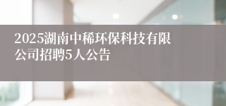 2025湖南中稀环保科技有限公司招聘5人公告