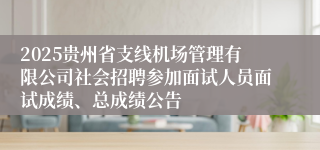 2025贵州省支线机场管理有限公司社会招聘参加面试人员面试成绩、总成绩公告