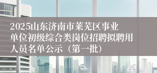 2025山东济南市莱芜区事业单位初级综合类岗位招聘拟聘用人员名单公示（第一批）