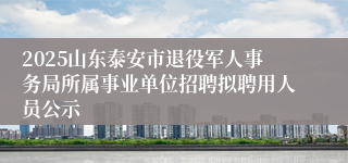2025山东泰安市退役军人事务局所属事业单位招聘拟聘用人员公示