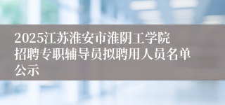 2025江苏淮安市淮阴工学院招聘专职辅导员拟聘用人员名单公示