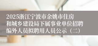 2025浙江宁波市余姚市住房和城乡建设局下属事业单位招聘编外人员拟聘用人员公示（二）