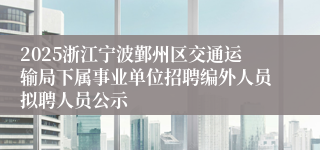 2025浙江宁波鄞州区交通运输局下属事业单位招聘编外人员拟聘人员公示