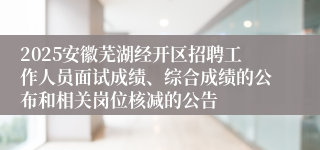 2025安徽芜湖经开区招聘工作人员面试成绩、综合成绩的公布和相关岗位核减的公告