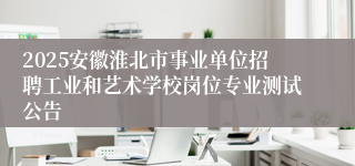 2025安徽淮北市事业单位招聘工业和艺术学校岗位专业测试公告