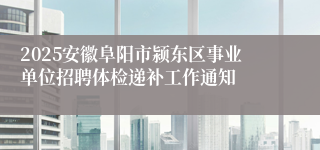 2025安徽阜阳市颍东区事业单位招聘体检递补工作通知